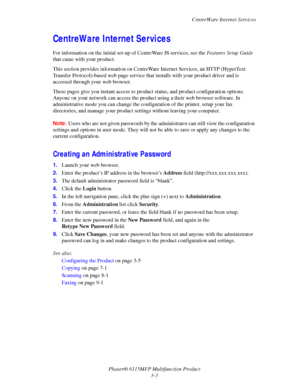 Page 50CentreWare Internet Services
Phaser® 6115MFP Multifunction Product
3-3
CentreWare Internet Services
For information on the initial set-up of CentreWare IS services, see the Features Setup Guide 
that came with your product. 
This section provides information on CentreWare Internet Services, an HTTP (HyperText 
Transfer Protocol)-based web page service that installs with your product driver and is 
accessed through your web browser. 
These pages give you instant access to product status, and product...