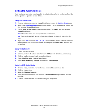 Page 53Configuring the Product
Phaser® 6115MFP Multifunction Product
3-6
Setting the Auto Panel Reset
Auto panel reset returns the control panel to its default settings after the product has been idle 
for the specified a specified amount of time. 
Using the Control Panel
1.From the main screen, press the Menu/Select button to enter the Machine Setup menu.
2.Scroll to the 
Auto Panel Reset menu, or press number 1 on the alphanumeric keypad, and 
then press the Menu/Select button.
3.Use the Right Arrow or Left...