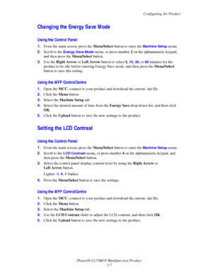 Page 54Configuring the Product
Phaser® 6115MFP Multifunction Product
3-7
Changing the Energy Save Mode
Using the Control Panel
1.From the main screen, press the Menu/Select button to enter the Machine Setup menu.
2.Scroll to the 
Energy Save Mode menu, or press number 2 on the alphanumeric keypad, 
and then press the Menu/Select button.
3.Use the Right Arrow or Left Arrow button to select 
5, 15, 30, or 60 minutes for the 
product to be idle before entering Energy Save mode, and then press the Menu/Select...