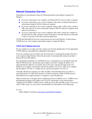 Page 65Networking Protocols
Phaser® 6115MFP Multifunction Product
4-4
Network Connection Overview
Depending on your particular setup, the following hardware and cabling is required for 
Ethernet.
■If you are connecting to one computer, an Ethernet RJ-45 crossover cable is required. 
■If you are connecting to one or more computers with a hub, an Ethernet hub and two 
twisted-pair (category 5/RJ-45) cables are required. 
■If you are connecting to one or more computers using a cable or DSL router, a cable or 
DSL...