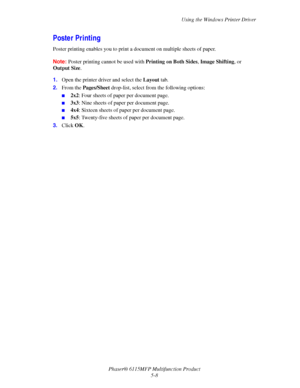 Page 77Using the Windows Printer Driver
Phaser® 6115MFP Multifunction Product
5-8
Poster Printing
Poster printing enables you to print a document on multiple sheets of paper.
Note:Poster printing cannot be used with Printing on Both Sides, Image Shifting, or 
Output Size.
1.Open the printer driver and select the Layout tab.
2.From the Pages/Sheet drop-list, select from the following options:
■2x2: Four sheets of paper per document page.
■3x3: Nine sheets of paper per document page.
■4x4: Sixteen sheets of paper...
