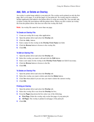 Page 78Using the Windows Printer Driver
Phaser® 6115MFP Multifunction Product
5-9
Add, Edit, or Delete an Overlay
An overlay is a print image added to your print job. The overlay can be printed on only the first 
page, like a cover page, or on all the pages of your print job. An overlay must be created in 
another application and added to the printer driver to create an overlay file. You can add, edit, 
or delete overlay file associations with the printer driver. When you edit or delete an overlay 
file from...