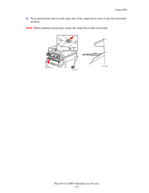 Page 88Output Bin
Phaser® 6115MFP Multifunction Product
6-4 2.Press and hold the button on the right side of the output bin to lower it into the horizontal 
position.
Note:When printing on postcards, ensure the output bin is fully horizontal.
6115-087
6115-086
Downloaded From ManualsPrinter.com Manuals 