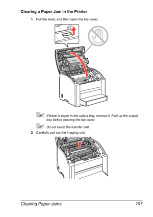 Page 114Clearing Paper Jams 107
Clearing a Paper Jam in the Printer
1Pull the lever, and then open the top cover.
If there is paper in the output tray, remove it. Fold up the output 
tray before opening the top cover.
Do not touch the transfer belt.
2Carefully pull out the imaging unit.
Downloaded From ManualsPrinter.com Manuals 