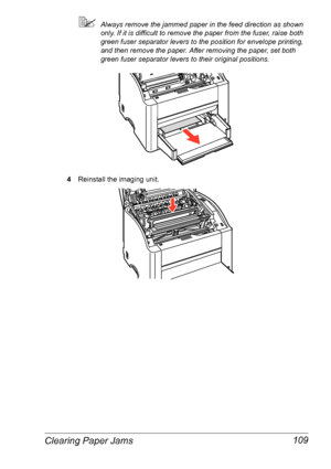 Page 116Clearing Paper Jams 109
Always remove the jammed paper in the feed direction as shown 
only. If it is difficult to remove the paper from the fuser, raise both 
green fuser separator levers to the position for envelope printing, 
and then remove the paper. After removing the paper, set both 
green fuser separator levers to their original positions.
4Reinstall the imaging unit.
Downloaded From ManualsPrinter.com Manuals 