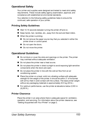 Page 160User Safety Summary 153
Operational Safety
Your printer and supplies were designed and tested to meet strict safety 
requirements. These include safety agency examination, approval, and 
compliance with established environmental standards.
Your attention to the following safety guidelines helps to ensure the 
continued, safe operation of your printer.
Printing Safety Guidelines
„Wait 10-15 seconds between turning the printer off and on.
„Keep hands, hair, neckties, etc., away from the exit and feed...