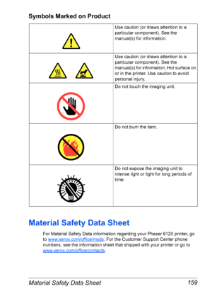 Page 166Material Safety Data Sheet 159
Symbols Marked on Product
Material Safety Data Sheet
For Material Safety Data information regarding your Phaser 6120 printer, go 
to 
www.xerox.com/office/msds. For the Customer Support Center phone 
numbers, see the information sheet that shipped with your printer or go to 
www.xerox.com/office/contacts.
Use caution (or draws attention to a 
particular component). See the 
manual(s) for information. 
Use caution (or draws attention to a 
particular component). See the...