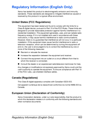 Page 170Regulatory Information (English Only) 163
Regulatory Information (English Only)
Xerox has tested this product to electromagnetic emission and immunity 
standards. These standards are designed to mitigate interference caused or 
received by this product in a typical office environment.
United States (FCC Regulations)
This equipment has been tested and found to comply with the limits for a 
Class B digital device, pursuant to Part 15 of the FCC Rules. These limits are 
designed to provide reasonable...