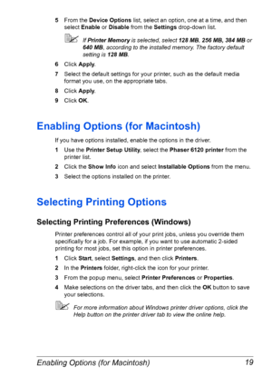 Page 26Enabling Options (for Macintosh) 19
5From the Device Options list, select an option, one at a time, and then 
select Enable or Disable from the Settings drop-down list. 
If Printer Memory is selected, select 128 MB, 256 MB, 384 MB or 
640 MB, according to the installed memory. The factory default 
setting is 128 MB.
6Click Apply.
7Select the default settings for your printer, such as the default media 
format you use, on the appropriate tabs.
8Click Apply.
9Click OK.
Enabling Options (for Macintosh)
If...