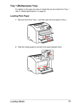 Page 64Loading Media 57
Tray 1 (Multipurpose Tray)
For details on the types and sizes of media that can be printed from Tray 1, 
refer to 
“Media Specifications” on page 45.
Loading Plain Paper
1Remove the lid from Tray 1, and then open the front panel of Tray 1.
2Slide the media guides to provide more space between them.
Downloaded From ManualsPrinter.com Manuals 