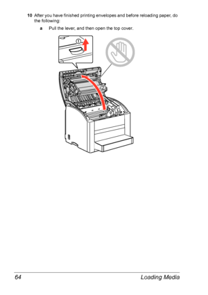 Page 71Loading Media 64
10After you have finished printing envelopes and before reloading paper, do 
the following:
aPull the lever, and then open the top cover.
Downloaded From ManualsPrinter.com Manuals 