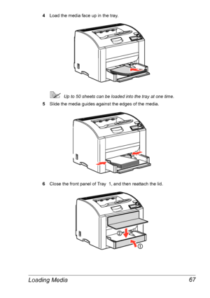 Page 74Loading Media 67
4Load the media face up in the tray.
Up to 50 sheets can be loaded into the tray at one time.
5Slide the media guides against the edges of the media.
6Close the front panel of Tray  1, and then reattach the lid.
Downloaded From ManualsPrinter.com Manuals 