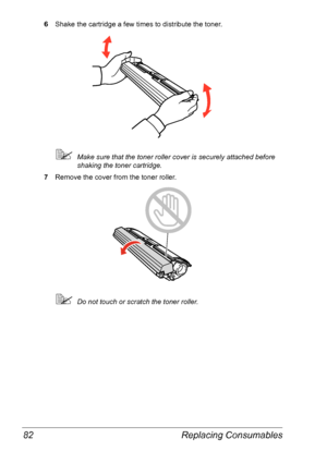 Page 89Replacing Consumables 82
6Shake the cartridge a few times to distribute the toner.
Make sure that the toner roller cover is securely attached before 
shaking the toner cartridge.
7Remove the cover from the toner roller.
Do not touch or scratch the toner roller.
Downloaded From ManualsPrinter.com Manuals 