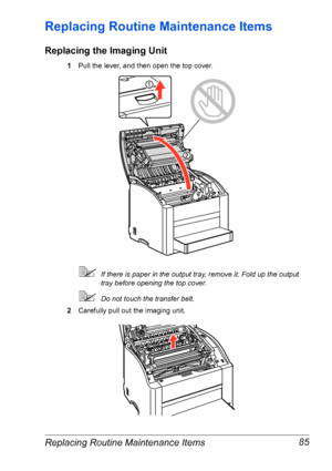 Page 92Replacing Routine Maintenance Items 85
Replacing Routine Maintenance Items
Replacing the Imaging Unit
1Pull the lever, and then open the top cover.
If there is paper in the output tray, remove it. Fold up the output 
tray before opening the top cover.
Do not touch the transfer belt.
2Carefully pull out the imaging unit.
Downloaded From ManualsPrinter.com Manuals 