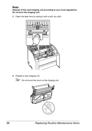 Page 93Replacing Routine Maintenance Items 86
Note:
Dispose of the used imaging unit according to your local regulations. 
Do not burn the imaging unit.
3Clean the laser lens by wiping it with a soft, dry cloth.
4Prepare a new imaging unit.
Do not touch the drum on the imaging unit.
Downloaded From ManualsPrinter.com Manuals 