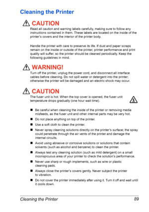 Page 96Cleaning the Printer 89
Cleaning the Printer
CAUTION
Read all caution and warning labels carefully, making sure to follow any 
instructions contained in them. These labels are located on the inside of the 
printer’s covers and the interior of the printer body.
Handle the printer with care to preserve its life. If dust and paper scraps 
remain on the inside or outside of the printer, printer performance and print 
quality will suffer, so the printer should be cleaned periodically. Keep the 
following...