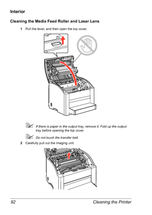 Page 99Cleaning the Printer 92
Interior
Cleaning the Media Feed Roller and Laser Lens
1Pull the lever, and then open the top cover.
If there is paper in the output tray, remove it. Fold up the output 
tray before opening the top cover.
Do not touch the transfer belt.
2Carefully pull out the imaging unit.
Downloaded From ManualsPrinter.com Manuals 