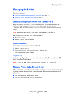 Page 109Managing the Printer
Phaser® 6125 Color Laser Printer
8-5
Managing the Printer
This section includes:
■Checking/Managing the Printer with CentreWare IS on page 8-5
■Checking Printer Status Through E-mail on page 8-5
Checking/Managing the Printer with CentreWare IS
When the printer is installed in a TCP/IP environment, you can check printer status and 
configure settings using a web browser on a network computer. You can also use 
CentreWare IS to check the remaining volume of consumables and the paper...