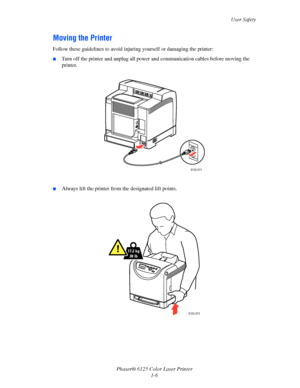 Page 12
User Safety
Phaser® 6125 Color Laser Printer 1-6
Moving the Printer
Follow these guidelines to avoid injuri ng yourself or damaging the printer:
■Turn off the printer and unplug all power and communication cables before moving the 
printer.
■Always lift the printer from the designated lift points.
6125-071
17.2 kg
38 lb
6125-072
Downloaded From ManualsPrinter.com Manuals 