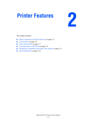 Page 20
Phaser® 6125 Color Laser Printer2-1
This chapter includes:
 ■Main Components and Their Functions 
on page 2-2
■Control Panel on page 2-5
■Power Saver Mode  on page 2-7
■Checking Status of Print Data  on page 2-8
■Displaying Configuration and Paper Tray Settings  on page 2-9
■More Information on page 2-10
Printer Features
Downloaded From ManualsPrinter.com Manuals 