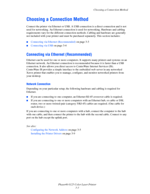 Page 32Choosing a Connection Method
Phaser® 6125 Color Laser Printer
3-3
Choosing a Connection Method
Connect the printer via Ethernet or USB. A USB connection is a direct connection and is not 
used for networking. An Ethernet connection is used for networking. Hardware and cabling 
requirements vary for the different connection methods. Cabling and hardware are generally 
not included with your printer and must be purchased separately. This section includes:
 ■Connecting via Ethernet (Recommended) on page...