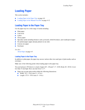 Page 46
Loading Paper
Phaser® 6125 Color Laser Printer 4-8
Loading Paper
This section includes:
 ■Loading Paper in the Paper Tray  on page 4-8
■Loading Paper in the Manual Feed Slot  on page 4-12
Loading Paper in the Paper Tray 
Use the paper tray for a wide range of media including:
■Plain paper
■Card stock
■Labels
■Glossy paper
■Specialty media including business cards, postcards, trifold brochures, and weatherproof paper
■Pre-printed paper (paper already printed on one side)
■Custom size paper
■Envelopes
See...