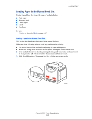 Page 50Loading Paper
Phaser® 6125 Color Laser Printer
4-12
Loading Paper in the Manual Feed Slot
Use the Manual Feed Slot for a wide range of media including:
■Plain paper
■Thin card stock
■Glossy paper
■Labels
■Envelopes
See also: 
Printing on Specialty Media on page 4-17
Loading Paper in the Manual Feed Slot
This section describes how to feed paper in the manual feed slot.
Make sure of the following points to avoid any troubles during printing.
■Use several sheets of the media when adjusting the paper width...