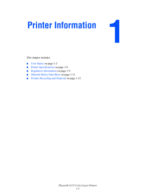 Page 7
Phaser® 6125 Color Laser Printer1-1
This chapter includes:
 ■User Safety 
on page 1-2
■Printer Specifications  on page 1-8
■Regulatory Information  on page 1-9
■Material Safety Data Sheet  on page 1-11
■Product Recycling and Disposal  on page 1-12
Printer Information
Downloaded From ManualsPrinter.com Manuals 
