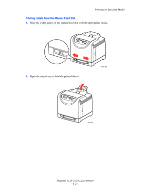 Page 61Printing on Specialty Media
Phaser® 6125 Color Laser Printer
4-23
Printing Labels from the Manual Feed Slot
1.Slide the width guides of the manual feed slot to fit the appropriate media.
2.Open the output tray to hold the printed sheets.
6125-020
6125-021
Downloaded From ManualsPrinter.com Manuals 
