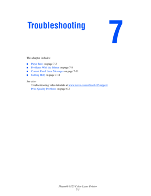 Page 90Phaser® 6125 Color Laser Printer
7-1 This chapter includes:
 ■Paper Jams on page 7-2
■Problems With the Printer on page 7-8
■Control Panel Error Messages on page 7-11
■Getting Help on page 7-14
See also: 
Troubleshooting video tutorials at www.xerox.com/office/
6125support
Print-Quality Problems on page 6-2
Troubleshooting
Downloaded From ManualsPrinter.com Manuals 