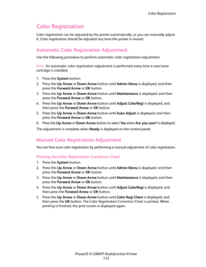 Page 133Color Registration
Phaser® 6128MFP Multifunction Printer
133
Color Registration
Color registration can be adjusted by the printer automatically, or you can manually adjust 
it. Color registration should be adjusted any time the printer is moved.
Automatic Color Registration Adjustment
Use the following procedure to perform automatic color registration adjustment.
Note: An automatic color registration adjustment is performed every time a new toner 
cartridge is installed.
1. Press the System button.
2....