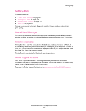 Page 151Getting Help
Phaser® 6128MFP Multifunction Printer
151
Getting Help
This section includes:
 •Control Panel Messages on page 151
•PrintingScout Alerts on page 151
•Online Support Assistant on page 151
•We b L i nk s on page 152
Xerox provides several automatic diagnostic tools to help you produce and maintain 
print quality.
Control Panel Messages
The control panel provides you with information and troubleshooting help. When an error or 
warning condition occurs, the control panel displays a message...
