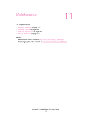 Page 153Phaser® 6128MFP Multifunction Printer
153 This chapter includes:
•Cleaning the Printer on page 154
•Ordering Supplies on page 156
•Checking Page Counts on page 157
•Moving the Printer on page 158
See also: 
Maintenance video tutorials at www.xerox.com/office/6128MFPdocs
Replacing supplies video tutorials at www.xerox.com/office/6128MFPdocs
Maintenance
11
Downloaded From ManualsPrinter.com Manuals 