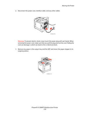 Page 159Moving the Printer
Phaser® 6128MFP Multifunction Printer
159 2. Disconnect the power cord, interface cable, and any other cables.
Wa rni n g:  To prevent electric shock, never touch the power plug with wet hands. When 
removing the power cord, make sure that you pull the plug and not the cord. Pulling the 
cord can damage it, which can lead to fire or electrical shock.
3. Remove any paper in the output tray and the ADF and return the paper stopper to its 
original position.
6128mfp-120
6128mfp-133...