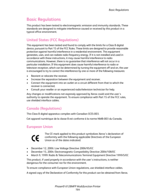 Page 164Basic Regulations
Phaser® 6128MFP Multifunction Printer
164
Basic Regulations
This product has been tested to electromagnetic emission and immunity standards. These 
standards are designed to mitigate interference caused or received by this product in a 
typical office environment.
United States (FCC Regulations)
This equipment has been tested and found to comply with the limits for a Class B digital 
device, pursuant to Part 15 of the FCC Rules. These limits are designed to provide reasonable...