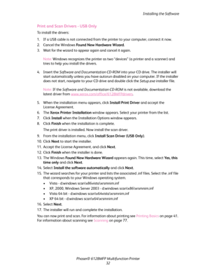 Page 32Installing the Software
Phaser® 6128MFP Multifunction Printer
32
Print and Scan Drivers - USB Only
To install the drivers:
1. If a USB cable is not connected from the printer to your computer, connect it now.
2. Cancel the Windows Fo u n d  N e w  H a rd wa re  W i za rd.
3. Wait for the wizard to appear again and cancel it again.
Note: Windows recognizes the printer as two “devices” (a printer and a scanner) and 
tries to help you install the drivers.
4. Insert the Software and Documentation CD-ROM into...