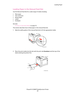 Page 50Loading Paper
Phaser® 6128MFP Multifunction Printer
50
Loading Paper in the Manual Feed Slot
Use the Manual Feed Slot for a wide range of media including:
• Plain paper
•Thin card stock
• Glossy paper
•Labels
•Envelopes
See also: 
Printing on Specialty Media on page 55
This section describes how to feed paper in the manual feed slot.
1. Slide the width guides of the manual feed slot to fit the appropriate media.
2. Place the print media into the slot with the print side facedown and the top of the 
sheet...