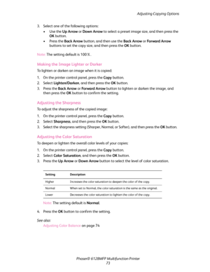 Page 73Adjusting Copying Options
Phaser® 6128MFP Multifunction Printer
73 3. Select one of the following options:
•Use the Up Arrow or Down Arrow to select a preset image size, and then press the 
OK button.
•Press the Back Arrow button, and then use the Back Arrow or Fo r wa rd  A r ro w 
buttons to set the copy size, and then press the OK button.
Note: The setting default is 100%.
Making the Image Lighter or Darker
To lighten or darken an image when it is copied:
1. On the printer control panel, press the...