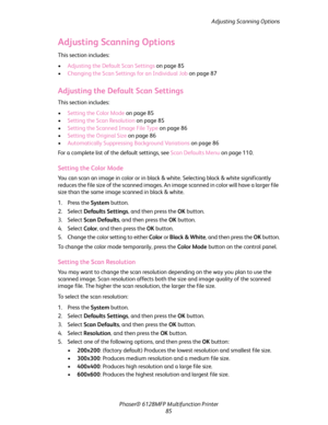 Page 85Adjusting Scanning Options
Phaser® 6128MFP Multifunction Printer
85
Adjusting Scanning Options
This section includes:
•Adjusting the Default Scan Settings on page 85
•Changing the Scan Settings for an Individual Job on page 87
Adjusting the Default Scan Settings
This section includes:
•Setting the Color Mode on page 85
•Setting the Scan Resolution on page 85
•Setting the Scanned Image File Type on page 86
•Setting the Original Size on page 86
•Automatically Suppressing Background Variations on page 86...