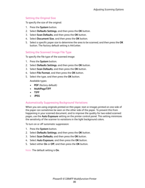 Page 86Adjusting Scanning Options
Phaser® 6128MFP Multifunction Printer
86
Setting the Original Size
To specify the size of the original:
1. Press the System button.
2. Select Defaults Settings, and then press the OK button.
3. Select Scan Defaults, and then press the OK button.
4. Select Document Size, and then press the OK button.
5. Select a specific paper size to determine the area to be scanned, and then press the OK 
button. The factory default setting is A4/Letter.
Setting the Scanned Image File Type
To...