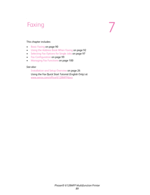 Page 89Phaser® 6128MFP Multifunction Printer
89
.
This chapter includes:
•Basic Faxing on page 90
•Using the Address Book When Faxing on page 92
•Selecting Fax Options for Single Jobs on page 97
•Fax Configuration on page 99
•Managing Fax Functions on page 100
See also: 
Installation and Setup Overview on page 26
Using the Fax Quick Start Tutorial (English Only) at 
www.xerox.com/office/6128MFPdocs
Fa x i n g
7
Downloaded From ManualsPrinter.com Manuals 