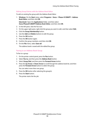 Page 96Using the Address Book When Faxing
Phaser® 6128MFP Multifunction Printer
96 Editing Group Entries with the Address Book Editor
To edit an existing fax group with the Address Book Editor:
1.Windows: On the Start menu, select Programs > Xerox > Phaser 6128MFP > Address 
Book Editor, and then click OK.
Macintosh: Open the Applications folder, and then select 
Xerox/Phaser6128MFP/Address Book Editor, and then click OK.
2. In the left pane, click the Fax icon.
3. On the upper right pane, right-click the group...