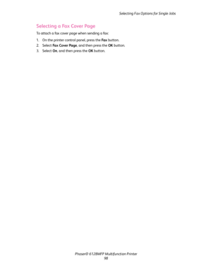 Page 98Selecting Fax Options for Single Jobs
Phaser® 6128MFP Multifunction Printer
98
Selecting a Fax Cover Page
To attach a fax cover page when sending a fax:
1. On the printer control panel, press the Fa x button.
2. Select Fax Cover Page, and then press the OK button.
3. Select On, and then press the OK button.
Downloaded From ManualsPrinter.com Manuals 