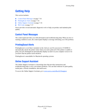 Page 120Getting Help
Phaser® 6130 Printer
7-16
Getting Help
This section includes:
 ■Control Panel Messages on page 7-16
■PrintingScout Alerts on page 7-16
■Online Support Assistant on page 7-16
■Web Links on page 7-17
Xerox provides several automatic diagnostic tools to help you produce and maintain print 
quality.
Control Panel Messages
The control panel provides you with information and troubleshooting help. When an error or 
warning condition occurs, the control panel displays a message informing you of the...