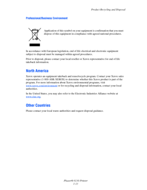 Page 19Product Recycling and Disposal
Phaser® 6130 Printer
1-13
Professional/Business Environment
In accordance with European legislation, end of life electrical and electronic equipment 
subject to disposal must be managed within agreed procedures.
Prior to disposal, please contact your local reseller or Xerox representative for end of life 
takeback information.
North America
Xerox operates an equipment takeback and reuse/recycle program. Contact your Xerox sales 
representative (1-800-ASK-XEROX) to determine...