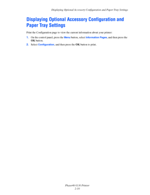 Page 29Displaying Optional Accessory Configuration and Paper Tray Settings
Phaser® 6130 Printer
2-10
Displaying Optional Accessory Configuration and 
Paper Tray Settings
Print the Configuration page to view the current information about your printer:
1.On the control panel, press the 
Menu button, select Information Pages, and then press the 
OK button.
2.Select 
Configuration, and then press the OK button to print.
Downloaded From ManualsPrinter.com Manuals 