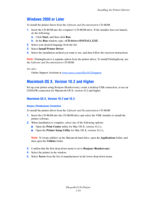 Page 40Installing the Printer Drivers
Phaser® 6130 Printer
3-10
Windows 2000 or Later
To install the printer driver from the Software and Documentation CD-ROM:
1.Insert the CD-ROM into the computer’s CD-ROM drive. If the installer does not launch, 
do the following:
a.Click Start, and then click Run.
b.In the Run window, type: :\INSTALL.EXE.
2.Select your desired language from the list.
3.Select Install Printer Driver.
4.Select the installation method you want to use, and then follow the onscreen instructions....