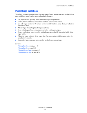 Page 47Supported Paper and Media
Phaser® 6130 Printer
4-3
Paper Usage Guidelines
The printer trays accommodate most sizes and types of paper or other specialty media. Follow 
these guidelines when loading paper and media in the trays:
 ■Fan paper or other specialty media before loading in the paper tray.
■Do not print on label stock once a label has been removed from a sheet.
■Use only paper envelopes. Do not use envelopes with windows, metal clasps, or adhesives 
with release strips.
■All envelopes should be...