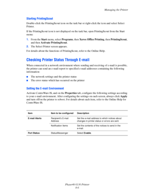 Page 127Managing the Printer
Phaser® 6130 Printer
8-6
Starting PrintingScout
Double-click the PrintingScout icon on the task bar or right-click the icon and select Select 
Printer.
If the PrintingScout icon is not displayed on the task bar, open PrintingScout from the Start 
menu:
1.From the Start menu, select Programs, then Xerox Office Printing, then PrintingScout, 
and then Activate PrintingScout.
2.The Select Printer screen appears.
For details about the functions of PrintingScout, refer to the Online Help....