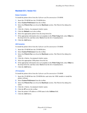 Page 44Installing the Printer Drivers
Phaser® 6130 Printer
3-14
Macintosh OS X, Version 10.5
Bonjour Connection
To install the printer driver from the Software and Documentation CD-ROM:
1.Insert the CD-ROM into the CD-ROM drive. 
2.Select System Preferences from the toolbar.
3.Select the Print & Fax icon from the Hardware section. The Print & Fax dialog box 
opens.
4.Click the + button. An unnamed window opens.
5.Click the Default icon in the toolbar.
6.Select the appropriate printer from the drop-down list....